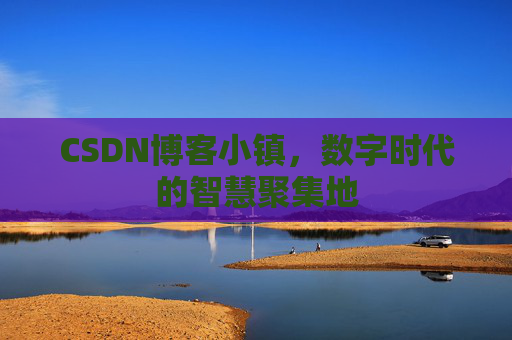 CSDN博客小镇,数字时代的智慧聚集地